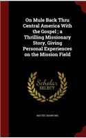 On Mule Back Thru Central America with the Gospel; A Thrilling Missionary Story, Giving Personal Experiences on the Mission Field