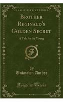 Brother Reginald's Golden Secret: A Tale for the Young (Classic Reprint)