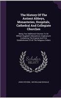 The History Of The Antient Abbeys, Monasteries, Hospitals, Cathedral And Collegiate Churches