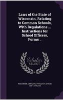 Laws of the State of Wisconsin, Relating to Common Schools, With Regulations ... Instructions for School Officers, Forms ..: (English)