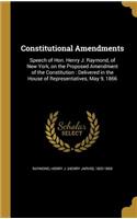 Constitutional Amendments: Speech of Hon. Henry J. Raymond, of New York, on the Proposed Amendment of the Constitution: Delivered in the House of Representatives, May 9, 1866: Speech of Hon. Henry J. Raymond, of New York, on the Proposed Amendment of the Constitution: Delivered in the House of Representatives, May 9, 1866