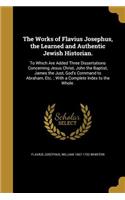 The Works of Flavius Josephus, the Learned and Authentic Jewish Historian.: To Which Are Added Three Dissertations Concerning Jesus Christ, John the Baptist, James the Just, God's Command to Abraham, Etc.; With a Complete In