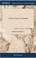 An Essay Upon Government: Or, the Natural Notions of Government, Demonstrated in a Chain of Consequences from the Fundamental Principles of Society. ... by Tho. Burnett, ... 