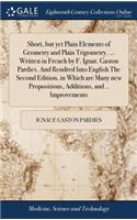 Short, But Yet Plain Elements of Geometry and Plain Trigometry. ... Written in French by F. Ignat. Gaston Pardies. and Rendred Into English the Second Edition, in Which Are Many New Propositions, Additions, and .. Improvements
