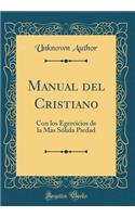 Manual del Cristiano: Con Los Egercicios de la Mas Sólida Piedad (Classic Reprint)