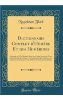 Dictionnaire Complet d'HomÃ¨re Et Des HomÃ©rides: Ouvrage Ou l'On RÃ©sumÃ©, Sous Une Forme Succincte, Tous Les Travaux de la Critique, Tant Ancienne Que Moderne, Sur HomÃ¨re, Ses PoÃ¨mes, Leur Histoire Et Leur InterprÃ©tation (Classic Reprint)