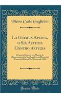 La Guerra Aperta, O Sia Astuzia Contro Astuzia: Dramma Giocoso Per Musica Da Rappresentarsi in San Sepolcro Nell'imperial Teatro Dei Risorti Nel Carnevale 1810 (Classic Reprint)