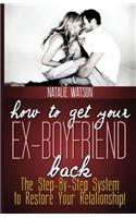 How to Get Your Ex-Boyfriend Back: The Proven Step-By-Step System to Restore Your Relationship!