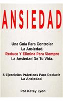 Ansiedad: Una Guia Para Controlar La Ansiedad: 5 Ejercicios Practicos Para Reducir La Ansiedad: Una Guia Para Controlar La Ansiedad: 5 Ejercicios Practicos Para Reducir La Ansiedad