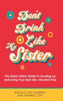 Don't Drink Like My Sister: The Sober Sisters Guide to Leveling up and Living Your Best Life--Alcohol-Free
