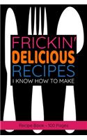 Frickin' Delicious Recipes I Know How To Make Recipe Book - Blank Recipe Journal to Write in for Women, Food Cookbook Design, Document all Your Special Recipes