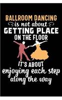Ballroom Dancing Is Not about Getting Place on the Floor It's about Enjoying Each Step Along the Way: 120 Pages 6 X 9 Inches Journal