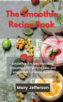 The Smoothie Recipe Book: Smoothie Recipes Including Smoothies for Weight Loss and Smoothies for Good Health