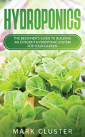 Hydroponics: The Beginner's Guide to Building an Efficient Hydroponic System for Your Garden to Grow Organic Fruit, Herbs and Vegetables.