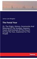 The Festal Year: Or, The Origin, History, Ceremonies And Meaning Of The Sundays, Seasons, Feasts And Festivals Of The Church During The Year, Explained For The Peopl(English)