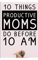 10 Things Productive Moms Do Before 10AM: Productivity Journal & Planner For A Mindful, Organized, Reflected, Motivated Loving Mom - Smart Motivational & Inspirational Diary For Monthly Orga