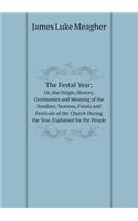 The Festal Year; Or, the Origin, History, Ceremonies and Meaning of the Sundays, Seasons, Feasts and Festivals of the Church During the Year, Explained for the People: (English)