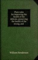 Plain rules for improving the health of the delicate, preserving the health of the strong, and .