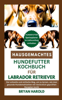 Hausgemachtes Hundefutter Kochbuch Für Labrador Retriever: Der schnelle und einfache Weg, um zu lernen, wie man gesunde Hundemahlzeiten mit tierärztlich geprüften Rezepten kocht