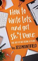 How to Write Lots, and Get Sh*t Done: The Art of Not Being a Flake
