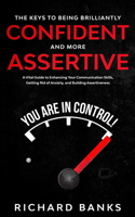 The Keys to Being Brilliantly Confident and More Assertive: A Vital Guide to Enhancing Your Communication Skills, Getting Rid of Anxiety, and Building Assertiveness