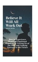 Believe It Will All Work Out: How to Experience Deserved Emotional Freedom by Letting Go of the Past and Looking Forward to the Future