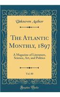 The Atlantic Monthly, 1897, Vol. 80: A Magazine of Literature, Science, Art, and Politics (Classic Reprint): A Magazine of Literature, Science, Art, and Politics (Classic Reprint)