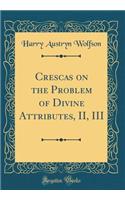 Crescas on the Problem of Divine Attributes, II, III (Classic Reprint)