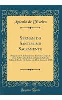 Sermam Do Santissimo Sacramento: PrÃ©gado Em a Solemnissima Festa Do Corpo de Deos Da SÃ© Cathedral Da Cidade Do Salvador Bahia de Todos OS Santos Em 20 de Junho de 1745 (Classic Reprint)