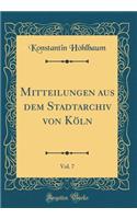 Mitteilungen Aus Dem Stadtarchiv Von Kï¿½ln, Vol. 7 (Classic Reprint)