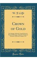 Crown of Gold: For Sunday-Schools, Gospel Services, Revival Meetings, Christian Endeavor Societies, Epworth Leagues, Etc (Classic Reprint)