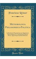 Meteorologia Philosophico-Politica: In Duodecim Dissertationes per Quæstiones Meteorologicas Et Conclusiones Politicas Divisa, Appositisque Symbolis Illustrata (Classic Reprint)