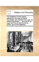 The Testament of the Twelve Patriarchs, the Sons of Jacob. Translated Out of Greek Into Latin, by Robert Grosthead. ... and Out of His Copy Into French and Dutch by Others, and Now Englished