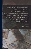 Preuves De Conspirations Contre Toutes Les Religions Et Tous Les Gouvernements De L'europe, Ourdies Dans Les Assemblées Secrètes Des Illuminés, Des Francs-maçons Et Des Sociétés De Lecture...