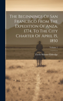 Beginnings Of San Francisco From The Expedition Of Anza, 1774, To The City Charter Of April 15, 1850; Volume 1