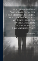 Vorlesungen Über Psychopathologie in Ihrer Bedeutung Für Die Normale Psychologie Mit Einschluss Der Psychologischen Grundlagen Der Erkenntnistheorie