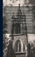 Charge, Delivered at the Ordinary Visitation of the Archdeaconry of Surrey, November 1842 Volume Talbot Collection of British Pamphlets