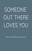 Someone Out There Loves You Not Me. I Think You're a Cunt