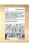 Letters Written During a Residence in England. Translated from the French of Henry Meister. ... Together with a Letter from the Margravine of Anspach to the Author.: (English)