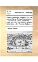 Poems on Various Subjects. Viz. the Power of Love, Shropshire-Wedding, ... to Which Is Added, the Merry Miller: Or, the Country-Man's Ramble to London. ... by Thomas Sadler, ...