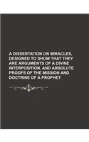 A Dissertation on Miracles, Designed to Show That They Are Arguments of a Divine Interposition, and Absolute Proofs of the Mission and Doctrine of a Prophet: (English)