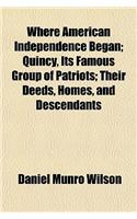 Where American Independence Began; Quincy, Its Famous Group of Patriots Their Deeds, Homes, and Descendants