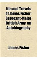 Life and Travels of James Fisher; Sergeant-Major British Army. an Autobiography