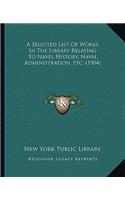Selected List Of Works In The Library Relating To Navel History, Naval Administration, Etc. (1904)