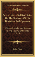 Seven Letters To Elias Hicks, On The Tendency Of His Doctrines And Opinions: With An Introductory Address To The Society Of Friends (1825)