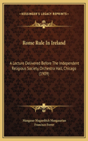 Rome Rule In Ireland: A Lecture Delivered Before The Independent Religious Society, Orchestra Hall, Chicago (1909)