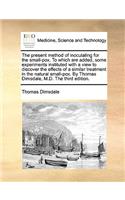The Present Method of Inoculating for the Small-Pox. to Which Are Added, Some Experiments Instituted with a View to Discover the Effects of a Similar Treatment in the Natural Small-Pox. by Thomas Dimsdale, M.D. the Third Edition.