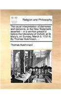 The Usual Interpretation of Daimones and Daimonia, in the New Testament, Asserted -- In a Sermon Preach'd Before the University of Oxford, at St. Mary's, on Sunday, March 5. 1737-8. by Thomas Hutchinson, ...