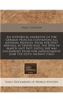 An Historical Narrative of the German Princess Containing All Material Passages, from Her First Arrivall at Graves-End, the 30th of March Last Past, Untill She Was Discharged from Her Imprisonment, June the Sixth Instant (1663)