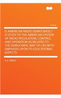 Is American Radio Democratic? a Study of the American System of Radio Regulation, Control, and Operation as Related to the Democratic Way of Life with Emphasis Upon Its Educational Aspects